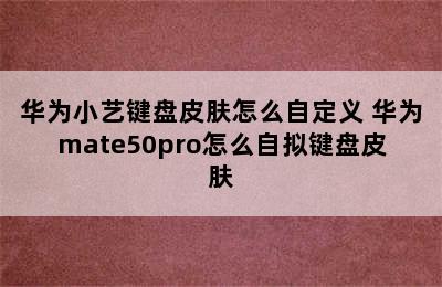 华为小艺键盘皮肤怎么自定义 华为mate50pro怎么自拟键盘皮肤